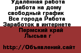 Удалённая работа, работа на дому, свободный график. - Все города Работа » Заработок в интернете   . Пермский край,Лысьва г.